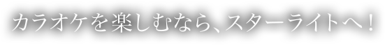 カラオケを楽しむなら、スターライトへ！